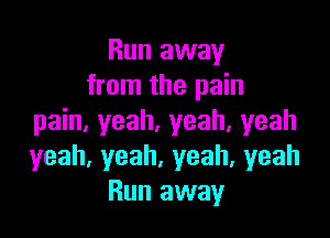 Run away
from the pain

pain, yeah, yeah, yeah
yeah,yeah,yeah,yeah
Run away