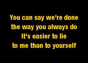 You can say we're done
the way you always do

It's easier to lie
to me than to yourself