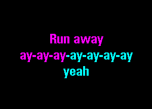 Run away

ay-ay-ay-ay-ay-ay-ay
yeah