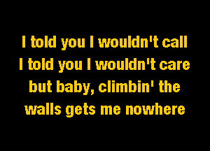 I told you I wouldn't call
I told you I wouldn't care

but baby, climbin' the
walls gets me nowhere