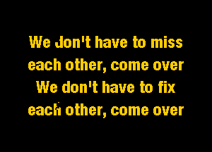 We don't have to miss
each other, come over

We don't have to fix
cacti other, come over