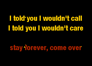 I told'you I wouldn't call
I told you I wouldn't care

stay forever, come over