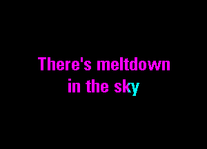There's meltdown

in the sky