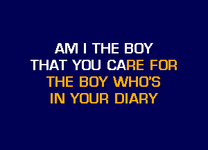 AM I THE BOY
THAT YOU CARE FOR

THE BOY WHUS
IN YOUR DIARY