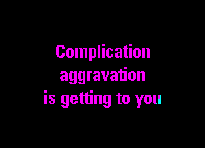 Complication

aggravation
is getting to you