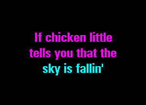 If chicken little

tells you that the
sky is tallin'