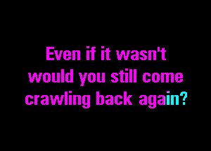 Even if it wasn't

would you still come
crawling back again?