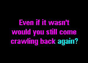 Even if it wasn't

would you still come
crawling back again?