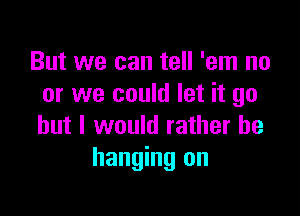 But we can tell 'em no
or we could let it go

but I would rather be
hanging on