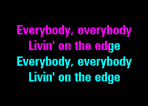 Everybody, everybody
Livin' on the edge

Everybody. everybody
Livin' on the edge