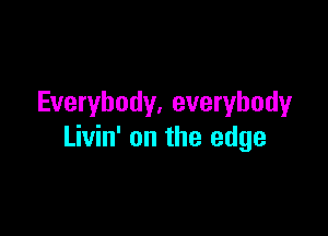 Everybody. everybody

Livin' on the edge