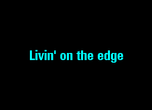 Livin' on the edge
