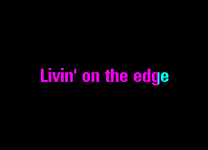 Livin' on the edge