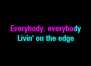 Everybody. everybody

Livin' on the edge