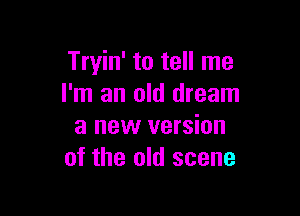 Tryin' to tell me
I'm an old dream

a new version
of the old scene