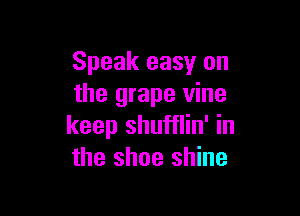 Speak easy on
the grape vine

keep shufflin' in
the shoe shine