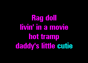 Rag doll
livin' in a movie

hot tramp
daddy's little cutie