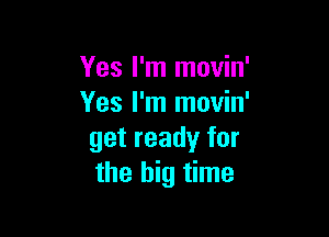 Yes I'm movin'
Yes I'm movin'

get ready for
the big time
