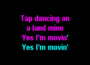 Tap dancing on
a land mine

Yes I'm movin'
Yes I'm movin'
