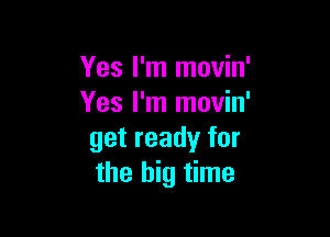 Yes I'm movin'
Yes I'm movin'

get ready for
the big time