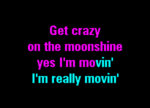 Get crazy
on the moonshine

yes I'm movin'
I'm really movin'