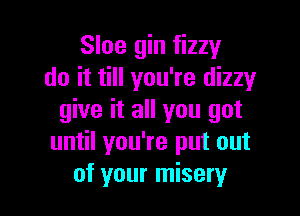 Sloe gin fizzy
do it till you're dizzy

give it all you got
until you're put out
of your misery
