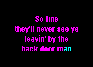 80 fine
they'll never see ya

Ieavin' by the
back door man