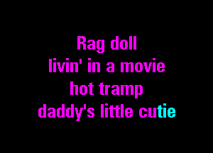 Rag doll
livin' in a movie

hot tramp
daddy's little cutie