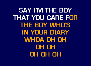 SAY I'M THE BOY
THAT YOU CARE FOR
THE BOY WHO'S
IN YOUR DIARY
WHUA OH OH
OH OH
OH OH OH