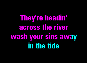 They're headin'
across the river

wash your sins away
in the tide