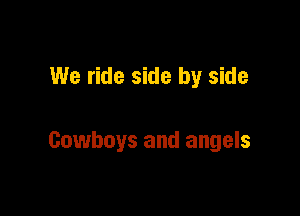 We ride side by side

Cowboys and angels