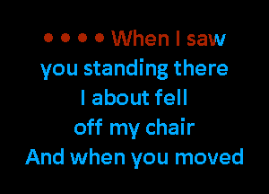 OOOOWhenlsaw
you standing there

I about fell
off my chair
And when you moved