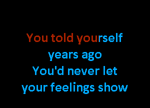 You told yourself

years ago
You'd never let
your feelings show