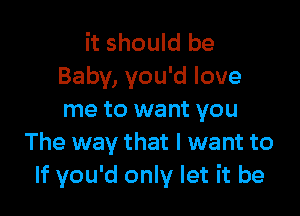 it should be
Baby, you'd love

me to want you
The way that I want to
If you'd only let it be