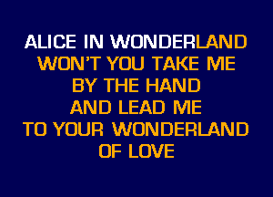 ALICE IN WONDERLAND
WON'T YOU TAKE ME
BY THE HAND
AND LEAD ME
TO YOUR WONDERLAND
OF LOVE