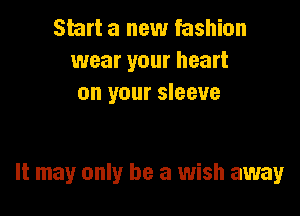 Start a new fashion
wear your heart
on your sleeve

It may only be a wish away