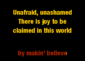 Unafmid, unashamed
There is ioy to be

claimed in this world

by makin' believe