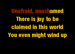 Unafraid, unashamed
There is ioy to be
claimed in this world
You even might wind up

g
