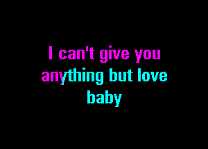 I can't give you

anything but love
baby