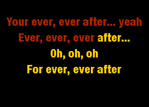 Your ever, ever after... yeah
Ever, ever, ever after...
0h,oh,oh

For ever, ever after