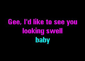 Gee, I'd like to see you

looking swell
baby