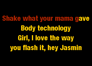 Shake what your mama gave
Body technology
Girl, I love the way
you flash it, hey Jasmin