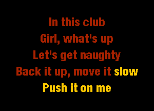 In this club
Girl, what's up

Let's get naughty
Back it up, move it slow
Push it on me