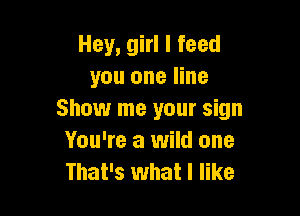 Hey, girl I feed
you one line

Show me your sign
You're a wild one
That's what I like