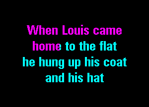 When Louis came
home to the flat

he hung up his coat
and his hat