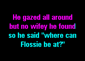 He gazed all around
but no wifey he found

so he said where can
Flossie he at?