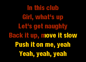 In this club
Girl, what's up
Let's get naughty

Back it up, move it slow
Push it on me, yeah
Yeah, yeah, yeah