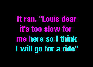 It ran, Louis dear
it's too slow for

me here so I think
I will go for a ride