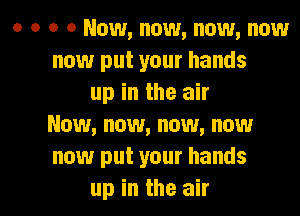 o a o 0 Now, now, now, now
now put your hands
up in the air
Now, now, now, now
now put your hands