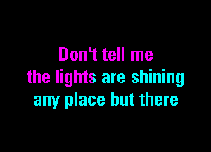 Don't tell me

the lights are shining
any place but there
